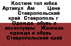  Костюм топ юбка	 Артикул: Ам2022	 › Цена ­ 950 - Ставропольский край, Ставрополь г. Одежда, обувь и аксессуары » Женская одежда и обувь   . Ставропольский край